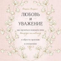 Любовь и уважение. Как научиться понимать свою вторую половину и обрести гармонию в отношениях