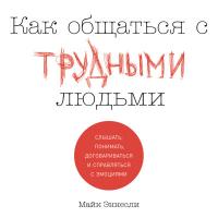 Как общаться с трудными людьми: Слышать, понимать, договариваться и справляться с эмоциями