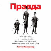 Правда. Как политики, корпорации и медиа формируют нашу реальность, выставляя факты в выгодном свете