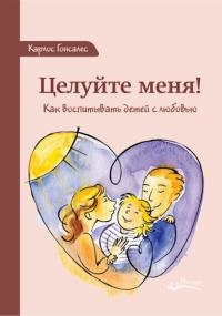 Целуйте меня! Как воспитывать детей с любовью